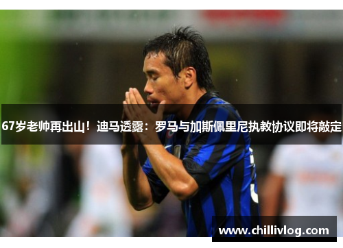 67岁老帅再出山！迪马透露：罗马与加斯佩里尼执教协议即将敲定