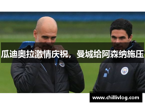 瓜迪奥拉激情庆祝，曼城给阿森纳施压